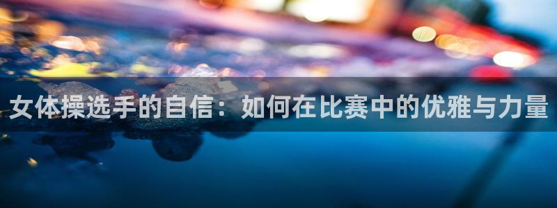 JJB竞技宝官网下载招商电话号码是多少：女体操选手的自信：如