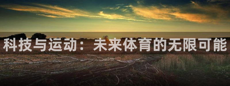 JJB竞技宝官网下载平台假的吗是真的吗：科技与运动：未来体育