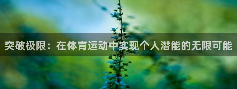 JJB竞技宝官网下载平台是正规平台吗：突破极限：在体育运动中