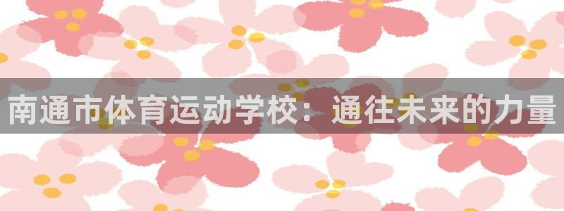 JJB竞技宝官网下载招商：南通市体育运动学校：通往未来的力量