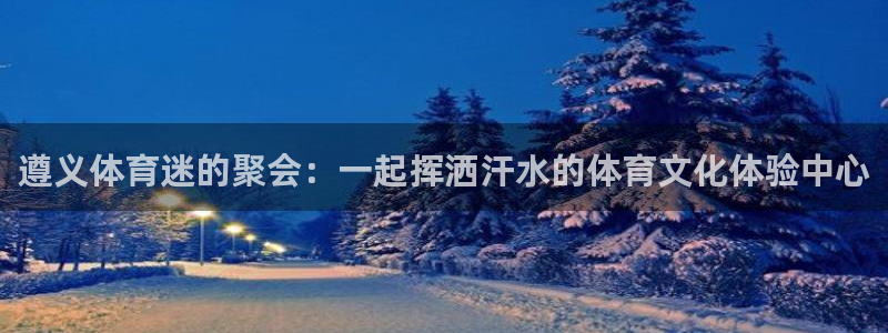 JJB竞技宝官方正版app集团官网网址：遵义体育迷的聚会：一