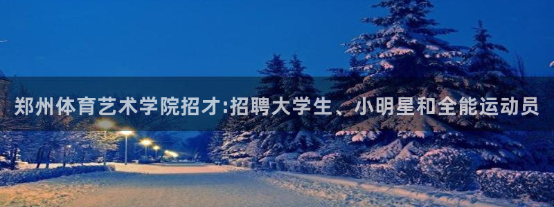 竞技宝地址：郑州体育艺术学院招才:招聘大学生、小明星和全能运