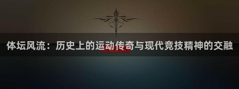 竞技宝贴吧：体坛风流：历史上的运动传奇与现代竞技精神的交融