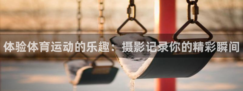  竞技宝app最新下载安装：体验体育运动的乐趣：摄影记录你的精