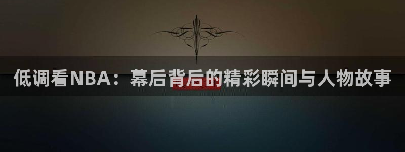 jrkan体育直播：低调看NBA：幕后背后的精彩瞬间与人物故事