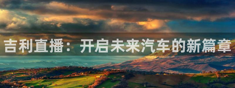 jrkan直播nba在线直播：吉利直播：开启未来汽车的新篇章