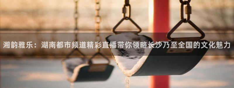 jrkan直播体育网nba：湘韵雅乐：湖南都市频道精彩直播带你领略长沙乃至全国的文化魅力